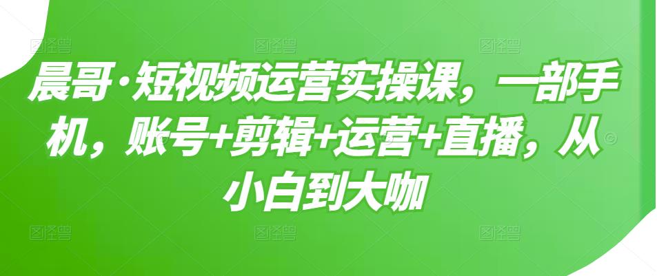 短视频运营实操课，一部手机，账号+剪辑+运营+直播，从小白到大咖网创吧-网创项目资源站-副业项目-创业项目-搞钱项目创业吧