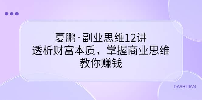 副业思维12讲，透析财富本质，掌握商业思维，教你赚钱网创吧-网创项目资源站-副业项目-创业项目-搞钱项目创业吧