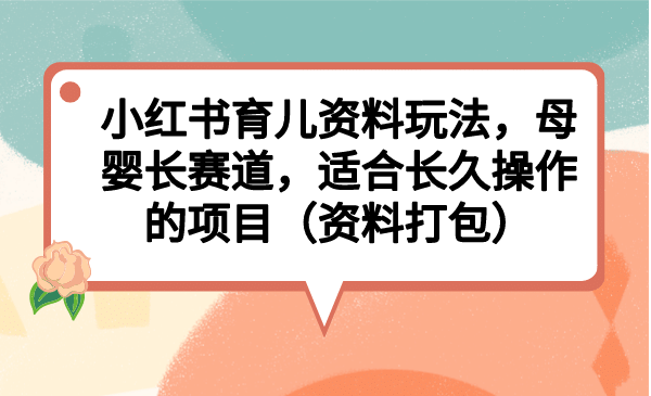 小红书育儿资料玩法，母婴长赛道，适合长久操作的项目（资料打包）网创吧-网创项目资源站-副业项目-创业项目-搞钱项目创业吧