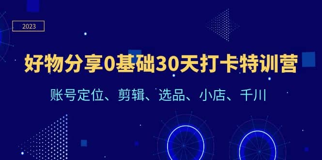 好物分享0基础30天打卡特训营：账号定位、剪辑、选品、小店、千川网创吧-网创项目资源站-副业项目-创业项目-搞钱项目创业吧