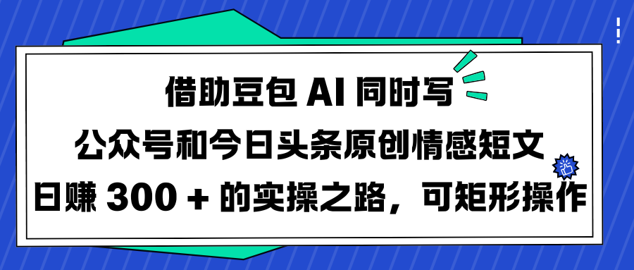 借助豆包 AI 同时写公众号和今日头条原创情感短文日赚 300 + 的实操之路，可矩形操作网创吧-网创项目资源站-副业项目-创业项目-搞钱项目创业吧