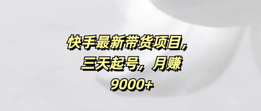 快手最新带货项目，三天起号，月赚9000+网创吧-网创项目资源站-副业项目-创业项目-搞钱项目创业吧
