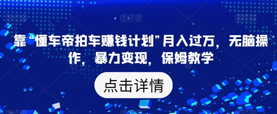 靠“懂车帝拍车赚钱计划”月入过万，无脑操作，暴力变现，保姆教学【揭秘】网创吧-网创项目资源站-副业项目-创业项目-搞钱项目创业吧
