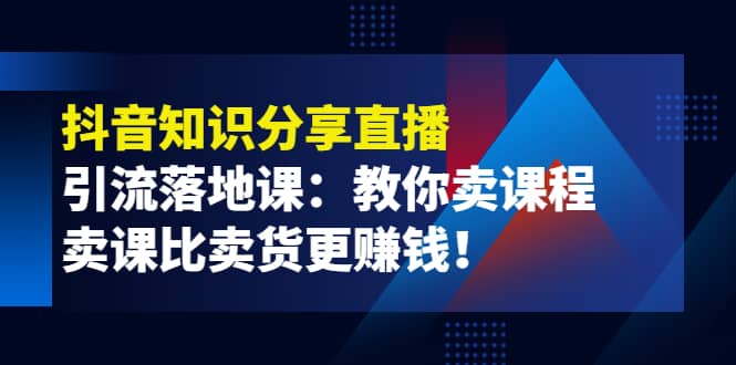 《抖音知识分享直播》引流落地课：教你卖课程，卖课比卖货更赚钱网创吧-网创项目资源站-副业项目-创业项目-搞钱项目创业吧