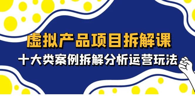 虚拟产品项目拆解课，十大类案例拆解分析运营玩法（11节课）网创吧-网创项目资源站-副业项目-创业项目-搞钱项目创业吧