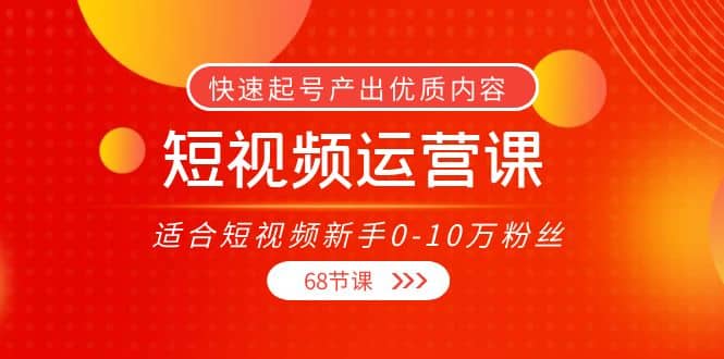 短视频运营课，适合短视频新手0-10万粉丝，快速起号产出优质内容（68节课）网创吧-网创项目资源站-副业项目-创业项目-搞钱项目创业吧