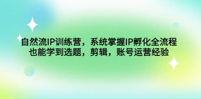 自然流IP训练营，系统掌握IP孵化全流程，也能学到选题，剪辑，账号运营经验网创吧-网创项目资源站-副业项目-创业项目-搞钱项目创业吧