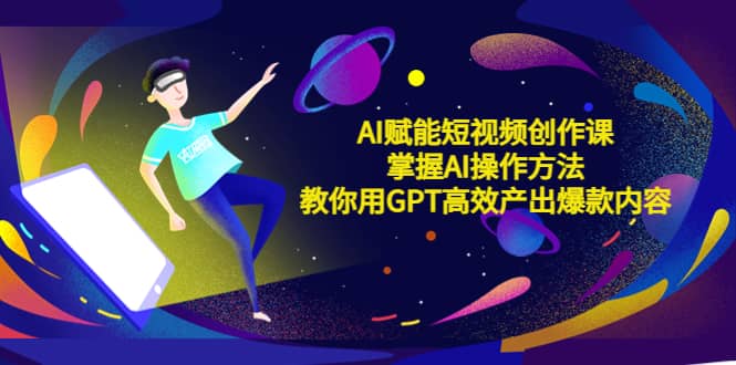 AI赋能短视频创作课，掌握AI操作方法，教你用AI高效产出爆款内容网创吧-网创项目资源站-副业项目-创业项目-搞钱项目创业吧