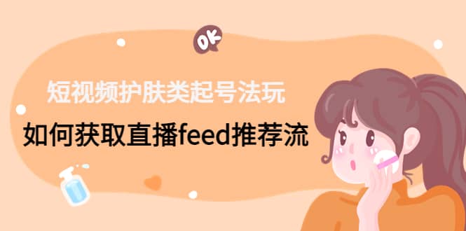 短视频护肤类起号玩法：如何获取直播feed推荐流网创吧-网创项目资源站-副业项目-创业项目-搞钱项目创业吧