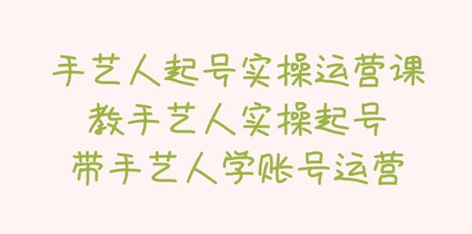 手艺人起号实操运营课，教手艺人实操起号，带手艺人学账号运营网创吧-网创项目资源站-副业项目-创业项目-搞钱项目创业吧