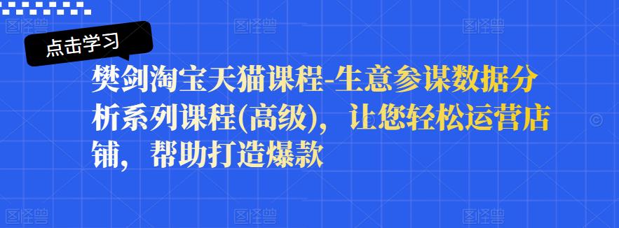 樊剑淘宝天猫课程-生意参谋数据分析系列课程(高级)，让您轻松运营店铺，帮助打造爆款网创吧-网创项目资源站-副业项目-创业项目-搞钱项目创业吧