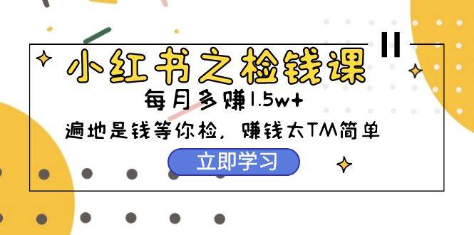 小红书之检钱课：从0开始实测每月多赚1.5w起步，赚钱真的太简单了（98节）网创吧-网创项目资源站-副业项目-创业项目-搞钱项目创业吧