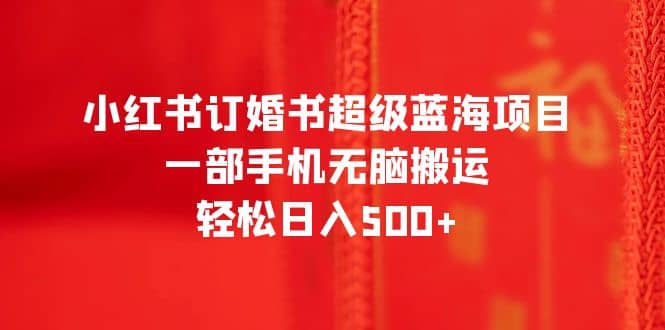 小红书订婚书超级蓝海项目，一部手机无脑搬运，轻松日入500+网创吧-网创项目资源站-副业项目-创业项目-搞钱项目创业吧