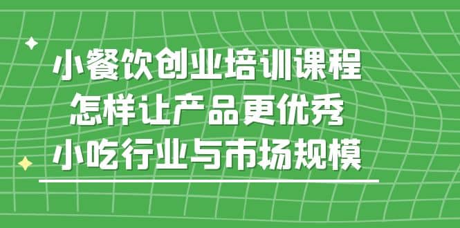 小餐饮创业培训课程，怎样让产品更优秀，小吃行业与市场规模网创吧-网创项目资源站-副业项目-创业项目-搞钱项目创业吧