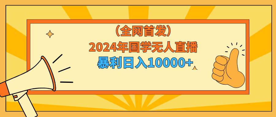 2024年国学无人直播暴力日入10000+小白也可操作网创吧-网创项目资源站-副业项目-创业项目-搞钱项目创业吧