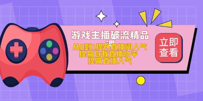 游戏主播破流精品课，从0到1提升直播间人气 提高自我直播水平 提高直播人气网创吧-网创项目资源站-副业项目-创业项目-搞钱项目创业吧