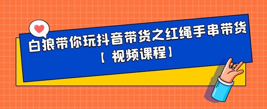 白狼带你玩抖音带货之红绳手串带货【视频课程】网创吧-网创项目资源站-副业项目-创业项目-搞钱项目创业吧