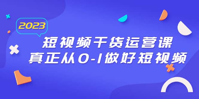 2023短视频干货·运营课，真正从0-1做好短视频（30节课）网创吧-网创项目资源站-副业项目-创业项目-搞钱项目创业吧