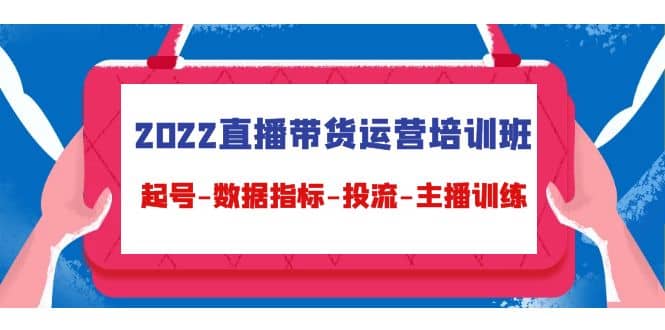 2022直播带货运营培训班：起号-数据指标-投流-主播训练（15节）网创吧-网创项目资源站-副业项目-创业项目-搞钱项目创业吧
