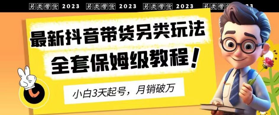 2023年最新抖音带货另类玩法，3天起号，月销破万（保姆级教程）【揭秘】网创吧-网创项目资源站-副业项目-创业项目-搞钱项目创业吧