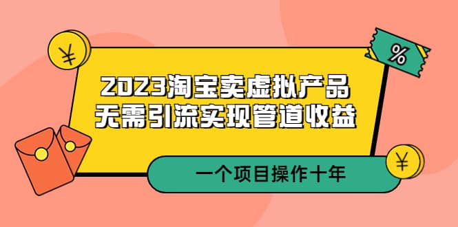2023淘宝卖虚拟产品，无需引流实现管道收益 一个项目能操作十年网创吧-网创项目资源站-副业项目-创业项目-搞钱项目创业吧