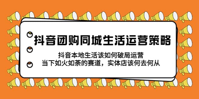抖音团购同城生活运营策略，抖音本地生活该如何破局，实体店该何去何从网创吧-网创项目资源站-副业项目-创业项目-搞钱项目创业吧
