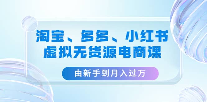 淘宝、多多、小红书-虚拟无货源电商课（3套课程）网创吧-网创项目资源站-副业项目-创业项目-搞钱项目创业吧