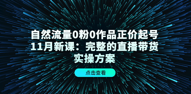 自然流量0粉0作品正价起号11月新课：完整的直播带货实操方案网创吧-网创项目资源站-副业项目-创业项目-搞钱项目创业吧
