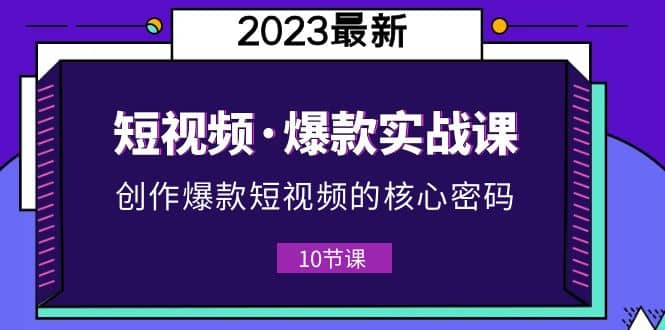 2023短视频·爆款实战课，创作·爆款短视频的核心·密码（10节视频课）网创吧-网创项目资源站-副业项目-创业项目-搞钱项目创业吧
