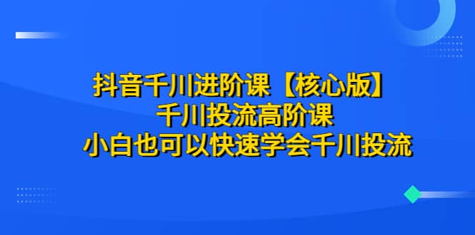 抖音千川进阶课【核心版】 千川投流高阶课 小白也可以快速学会千川投流网创吧-网创项目资源站-副业项目-创业项目-搞钱项目创业吧