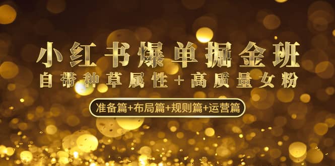 小红书爆单掘金班：自带种草属性+高质量女粉 准备篇+布局篇+规则篇+运营篇网创吧-网创项目资源站-副业项目-创业项目-搞钱项目创业吧