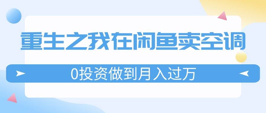 重生之我在闲鱼卖空调，0投资做到月入过万，迎娶白富美，走上人生巅峰网创吧-网创项目资源站-副业项目-创业项目-搞钱项目创业吧