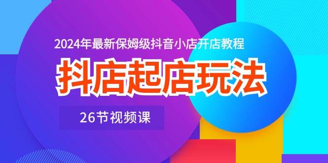 抖店起店玩法，2024年最新保姆级抖音小店开店教程（26节视频课）网创吧-网创项目资源站-副业项目-创业项目-搞钱项目创业吧