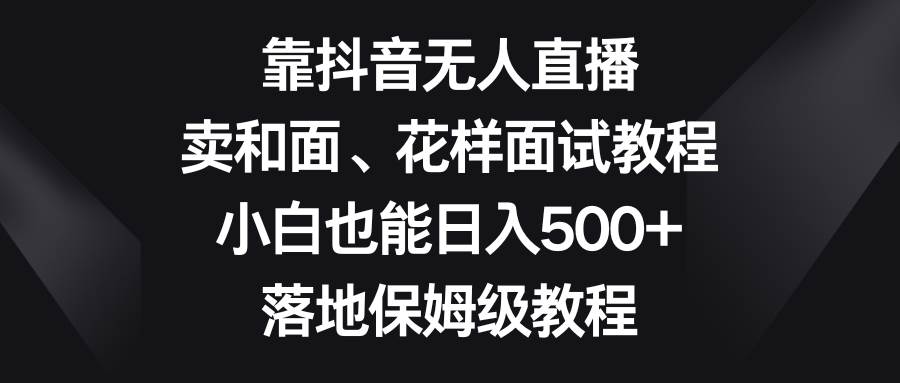 靠抖音无人直播，卖和面、花样面试教程，小白也能日入500+，落地保姆级教程网创吧-网创项目资源站-副业项目-创业项目-搞钱项目创业吧