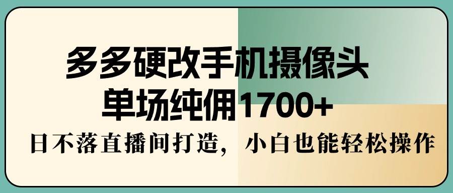 多多硬改手机摄像头，单场纯佣1700+，日不落直播间打造，小白也能轻松操作网创吧-网创项目资源站-副业项目-创业项目-搞钱项目创业吧