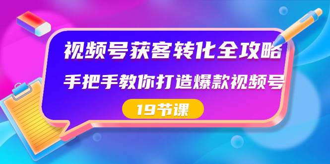 视频号-获客转化全攻略，手把手教你打造爆款视频号（19节课）网创吧-网创项目资源站-副业项目-创业项目-搞钱项目创业吧