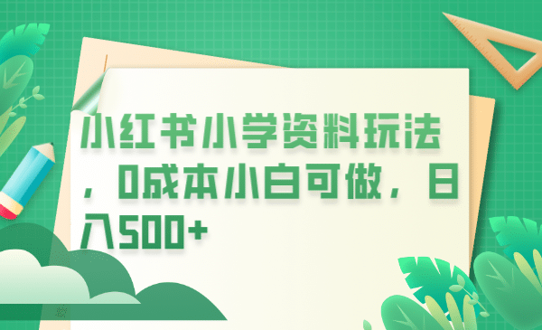 小红书小学资料玩法，0成本小白可做日入500+（教程+资料）网创吧-网创项目资源站-副业项目-创业项目-搞钱项目创业吧