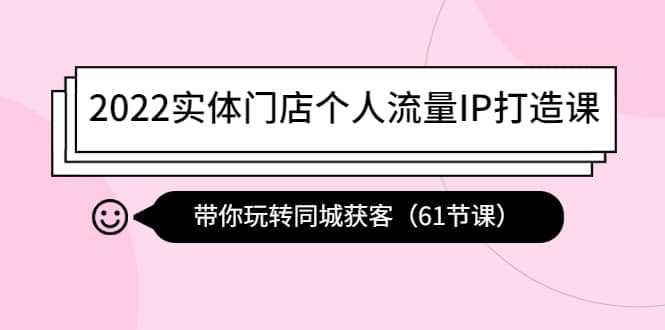 2022实体门店个人流量IP打造课：带你玩转同城获客（61节课）网创吧-网创项目资源站-副业项目-创业项目-搞钱项目创业吧