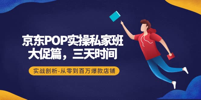 京东POP实操私家班：大促篇，3天时间，实战剖析-从零到百万爆款店铺网创吧-网创项目资源站-副业项目-创业项目-搞钱项目创业吧