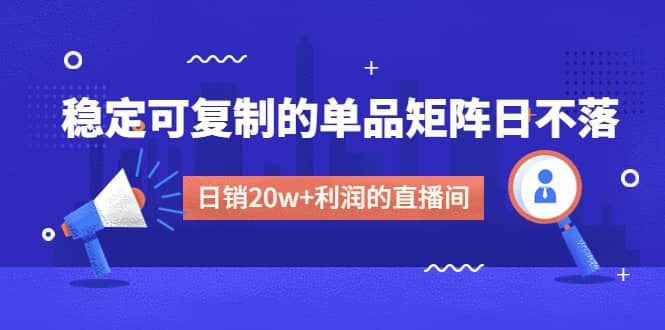 某电商线下课程，稳定可复制的单品矩阵日不落，做一个日销20w+利润的直播间网创吧-网创项目资源站-副业项目-创业项目-搞钱项目创业吧