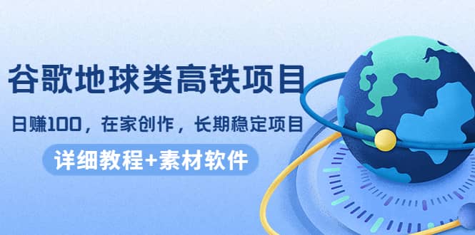谷歌地球类高铁项目，在家创作，长期稳定项目（教程+素材软件）网创吧-网创项目资源站-副业项目-创业项目-搞钱项目创业吧