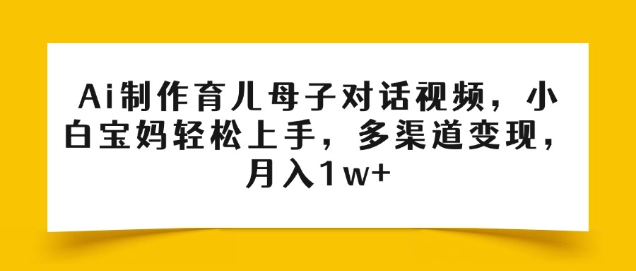 Ai制作育儿母子对话视频，小白宝妈轻松上手，多渠道变现，月入1w+网创吧-网创项目资源站-副业项目-创业项目-搞钱项目创业吧