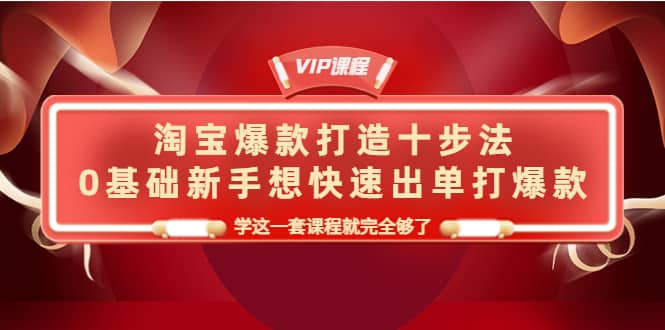 淘宝爆款打造十步法，0基础新手想快速出单打爆款，学这一套课程就完全够了网创吧-网创项目资源站-副业项目-创业项目-搞钱项目创业吧
