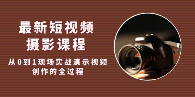 最新短视频·摄影课程，从0到1现场实战演示视频创作的全过程网创吧-网创项目资源站-副业项目-创业项目-搞钱项目创业吧