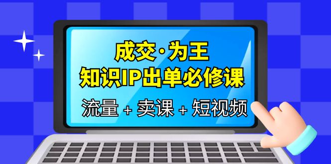 成交·为王，知识·IP出单必修课（流量+卖课+短视频）网创吧-网创项目资源站-副业项目-创业项目-搞钱项目创业吧
