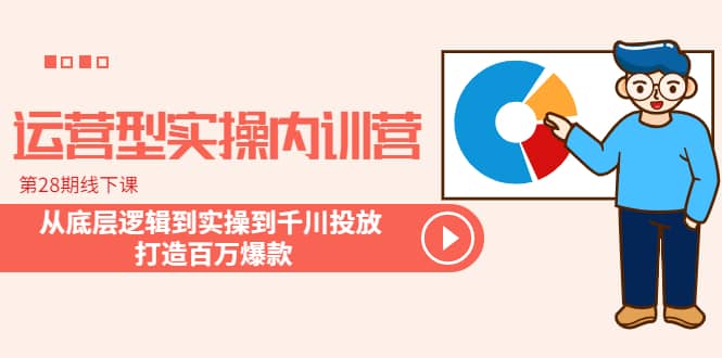 运营型实操内训营-第28期线下课 从底层逻辑到实操到千川投放 打造百万爆款网创吧-网创项目资源站-副业项目-创业项目-搞钱项目创业吧
