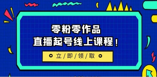 2023/7月最新线上课：更新两节，零粉零作品，直播起号线上课程网创吧-网创项目资源站-副业项目-创业项目-搞钱项目创业吧