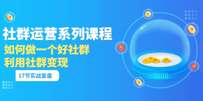 「社群运营系列课程」如何做一个好社群，利用社群变现（17节实战复盘）网创吧-网创项目资源站-副业项目-创业项目-搞钱项目创业吧