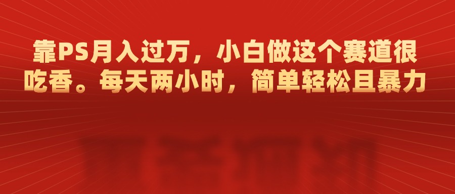 靠PS月入过万，每天两小时，简单轻松且暴，小白做这个赛道很吃香网创吧-网创项目资源站-副业项目-创业项目-搞钱项目创业吧