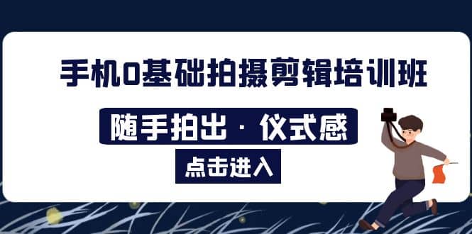 2023手机0基础拍摄剪辑培训班：随手拍出·仪式感网创吧-网创项目资源站-副业项目-创业项目-搞钱项目创业吧